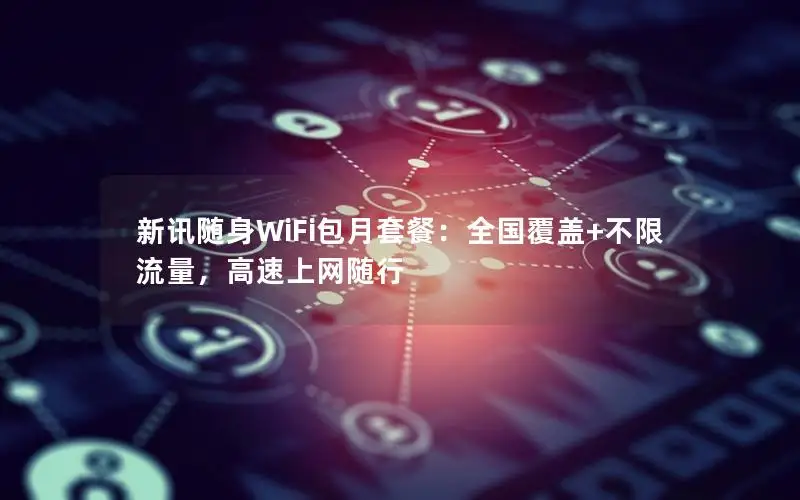 新讯随身WiFi包月套餐：全国覆盖+不限流量，高速上网随行
