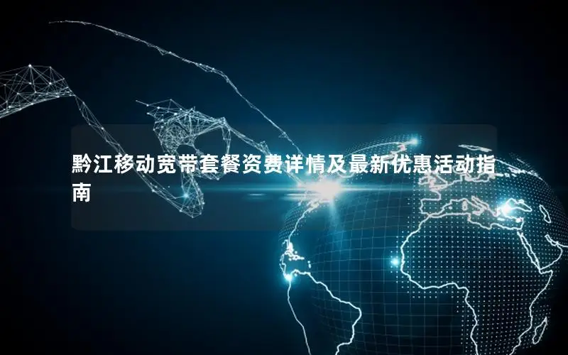 黔江移动宽带套餐资费详情及最新优惠活动指南