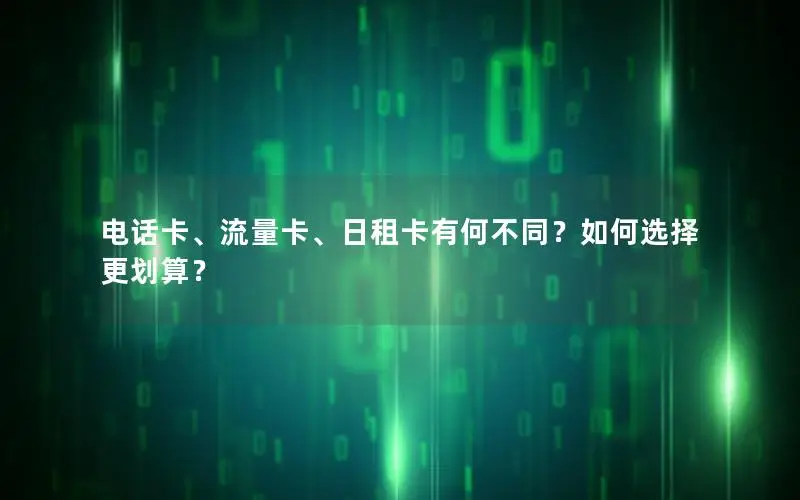电话卡、流量卡、日租卡有何不同？如何选择更划算？