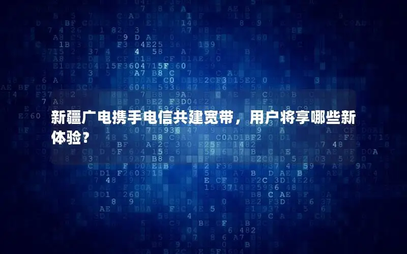 新疆广电携手电信共建宽带，用户将享哪些新体验？