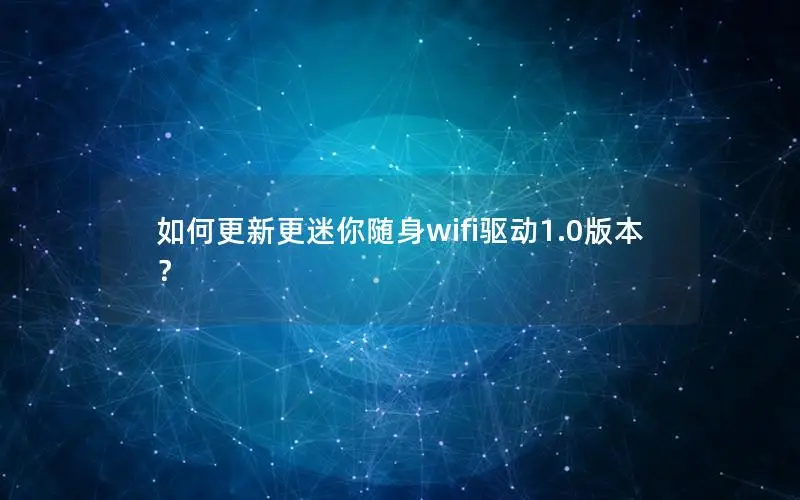如何更新更迷你随身wifi驱动1.0版本？