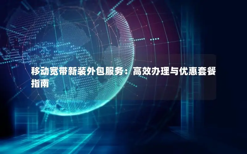 移动宽带新装外包服务：高效办理与优惠套餐指南