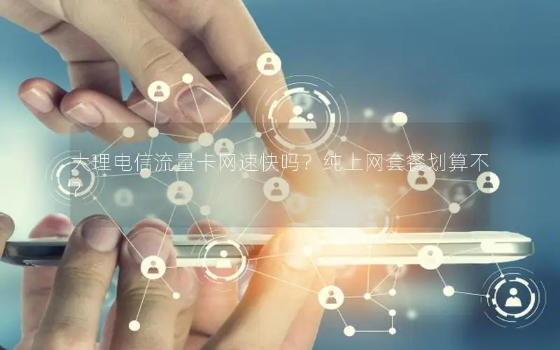大理电信流量卡网速快吗？纯上网套餐划算不？