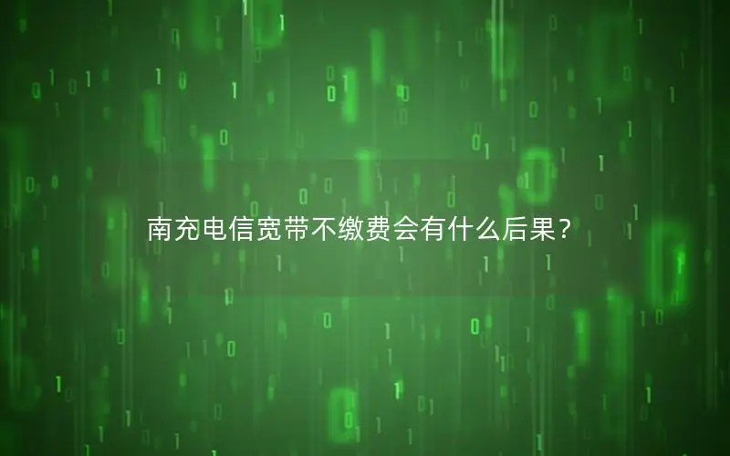 南充电信宽带不缴费会有什么后果？