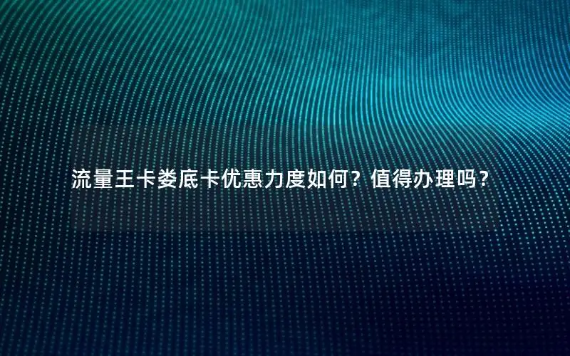 流量王卡娄底卡优惠力度如何？值得办理吗？