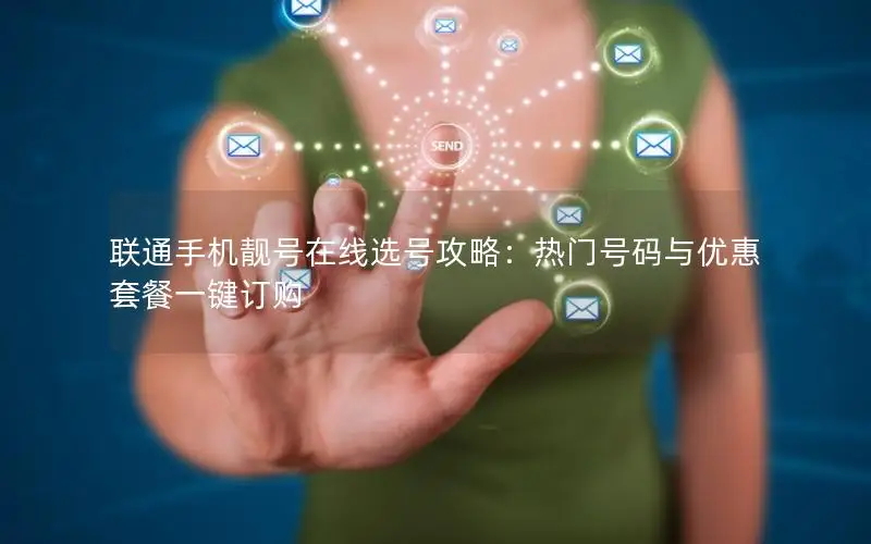 联通手机靓号在线选号攻略：热门号码与优惠套餐一键订购
