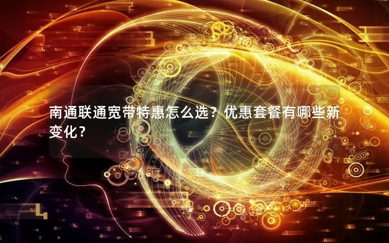 南通联通宽带特惠怎么选？优惠套餐有哪些新变化？