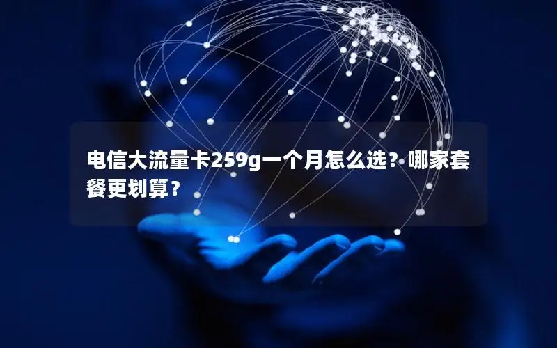 电信大流量卡259g一个月怎么选？哪家套餐更划算？
