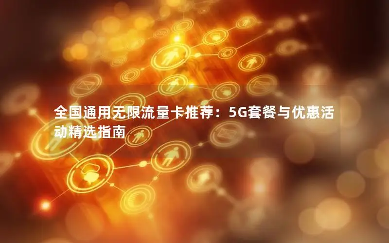 全国通用无限流量卡推荐：5G套餐与优惠活动精选指南