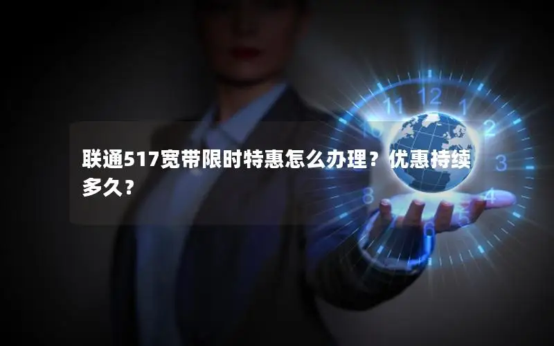 联通517宽带限时特惠怎么办理？优惠持续多久？