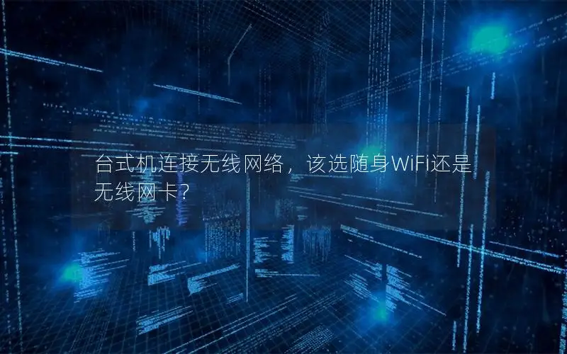 台式机连接无线网络，该选随身WiFi还是无线网卡？