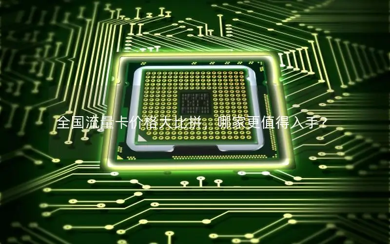 全国流量卡价格大比拼，哪家更值得入手？