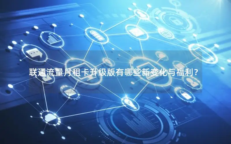 联通流量月租卡升级版有哪些新变化与福利？