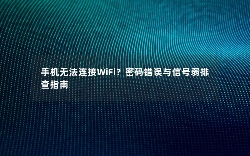 手机无法连接WiFi？密码错误与信号弱排查指南