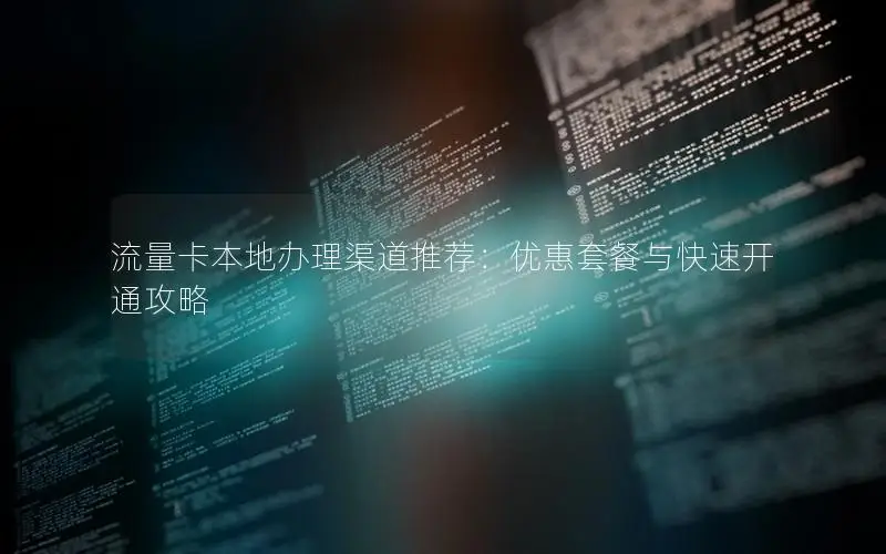 流量卡本地办理渠道推荐：优惠套餐与快速开通攻略