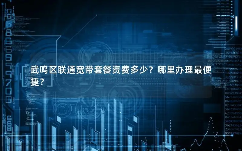 武鸣区联通宽带套餐资费多少？哪里办理最便捷？
