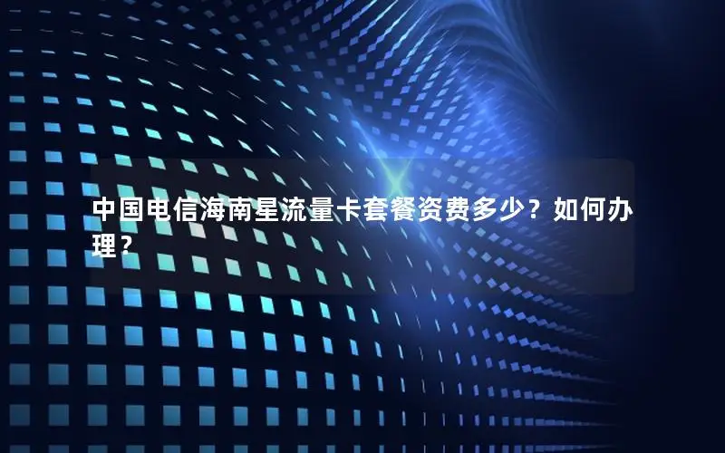 中国电信海南星流量卡套餐资费多少？如何办理？