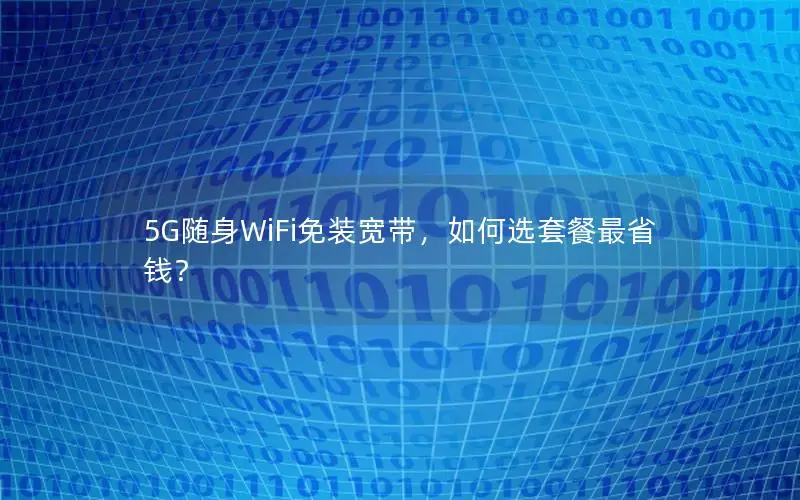 5G随身WiFi免装宽带，如何选套餐最省钱？