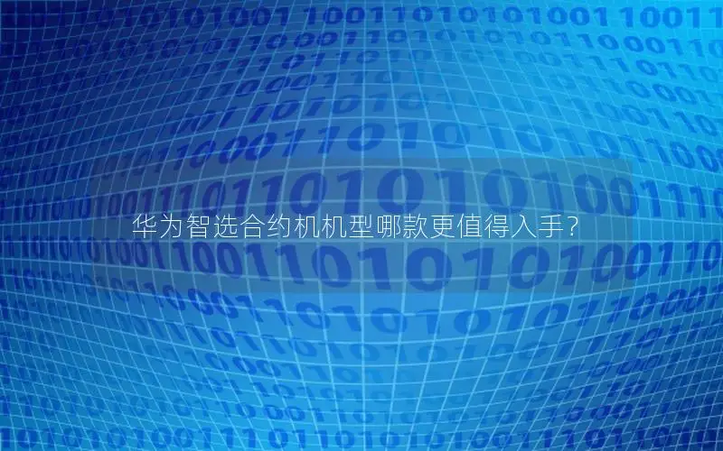 华为智选合约机机型哪款更值得入手？