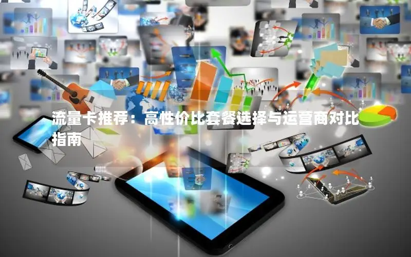 流量卡推荐：高性价比套餐选择与运营商对比指南