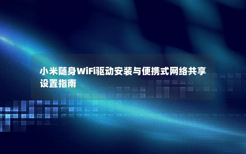 小米随身WiFi驱动安装与便携式网络共享设置指南
