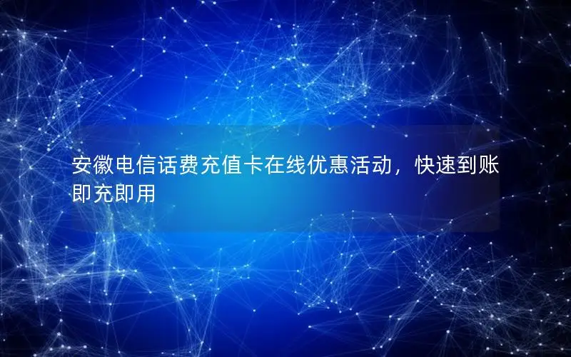 安徽电信话费充值卡在线优惠活动，快速到账即充即用