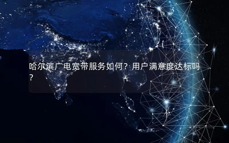 哈尔滨广电宽带服务如何？用户满意度达标吗？