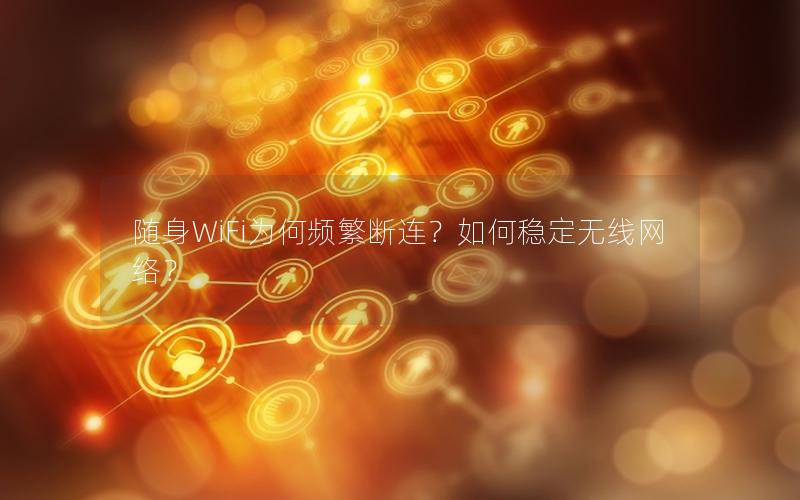 随身WiFi为何频繁断连？如何稳定无线网络？