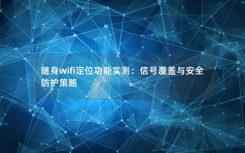 随身wifi定位功能实测：信号覆盖与安全防护策略