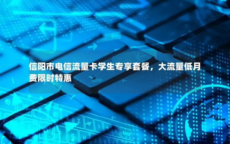 信阳市电信流量卡学生专享套餐，大流量低月费限时特惠