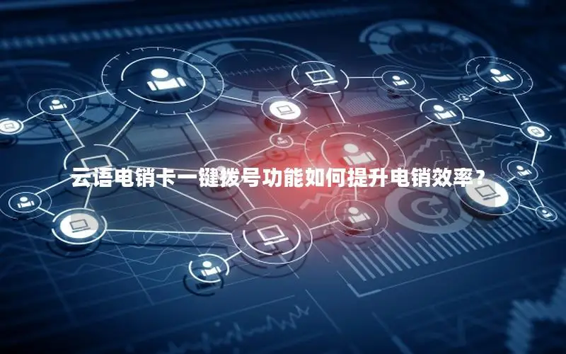 云语电销卡一键拨号功能如何提升电销效率？