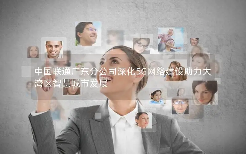 中国联通广东分公司深化5G网络建设助力大湾区智慧城市发展
