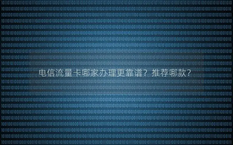 电信流量卡哪家办理更靠谱？推荐哪款？