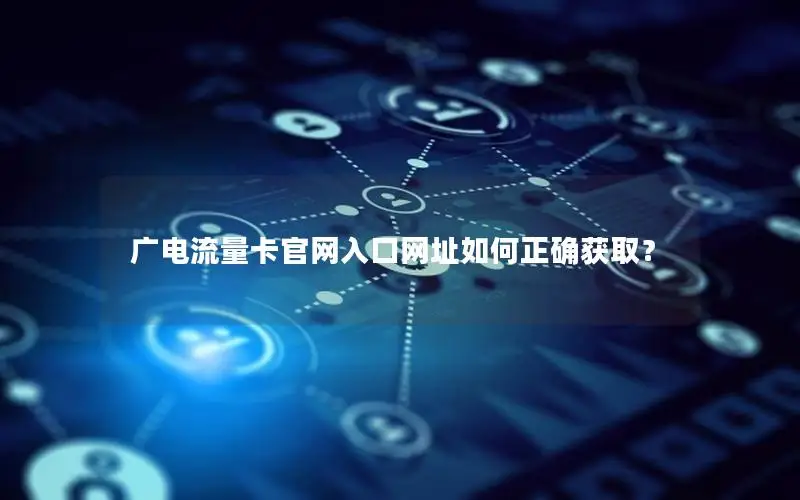 广电流量卡官网入口网址如何正确获取？