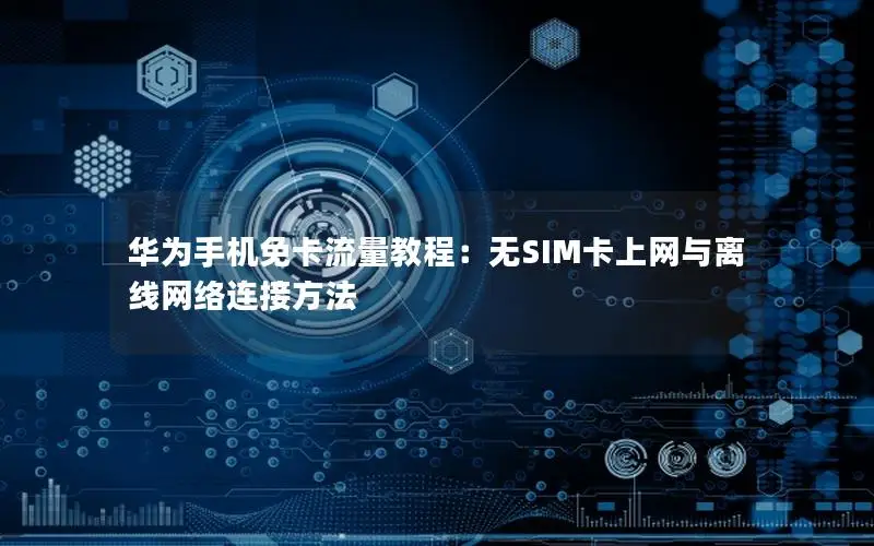华为手机免卡流量教程：无SIM卡上网与离线网络连接方法