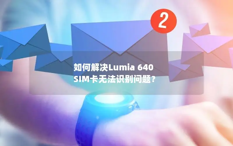 如何解决Lumia 640 SIM卡无法识别问题？