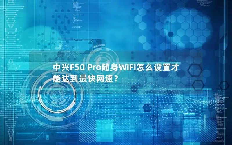 中兴F50 Pro随身WiFi怎么设置才能达到最快网速？