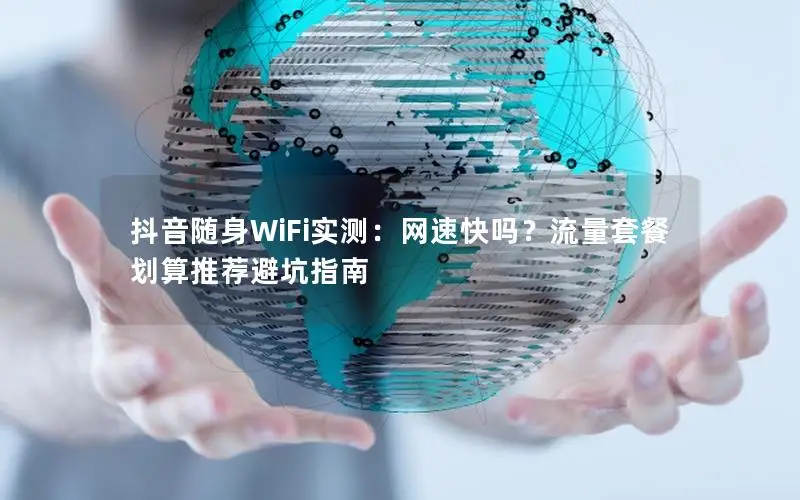 抖音随身WiFi实测：网速快吗？流量套餐划算推荐避坑指南