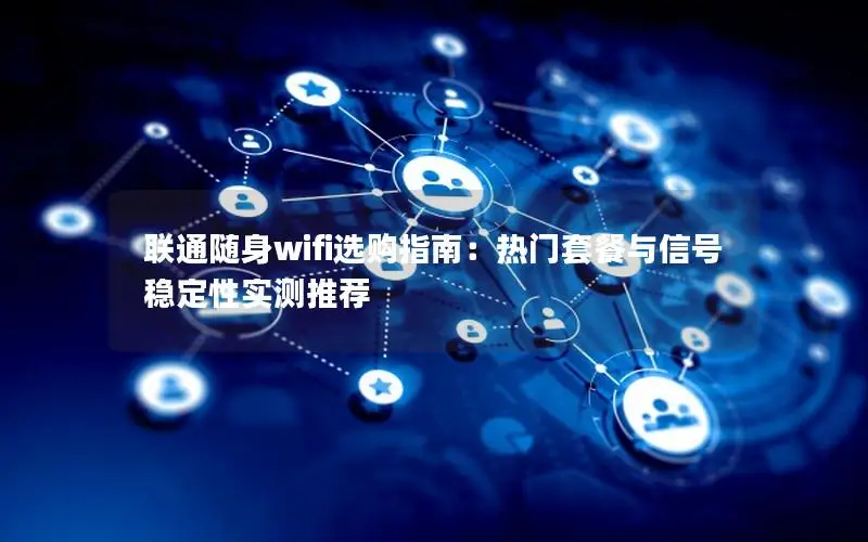 联通随身wifi选购指南：热门套餐与信号稳定性实测推荐