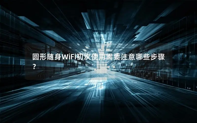 圆形随身WiFi初次使用需要注意哪些步骤？