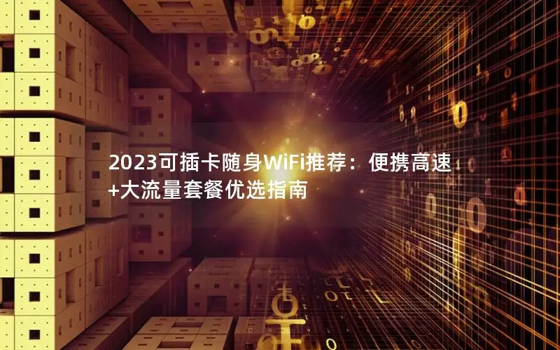 2023可插卡随身WiFi推荐：便携高速+大流量套餐优选指南