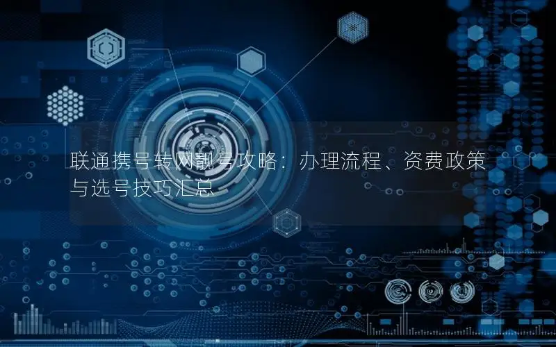 联通携号转网靓号攻略：办理流程、资费政策与选号技巧汇总