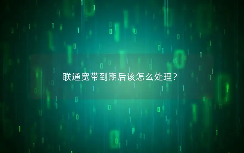 联通宽带到期后该怎么处理？