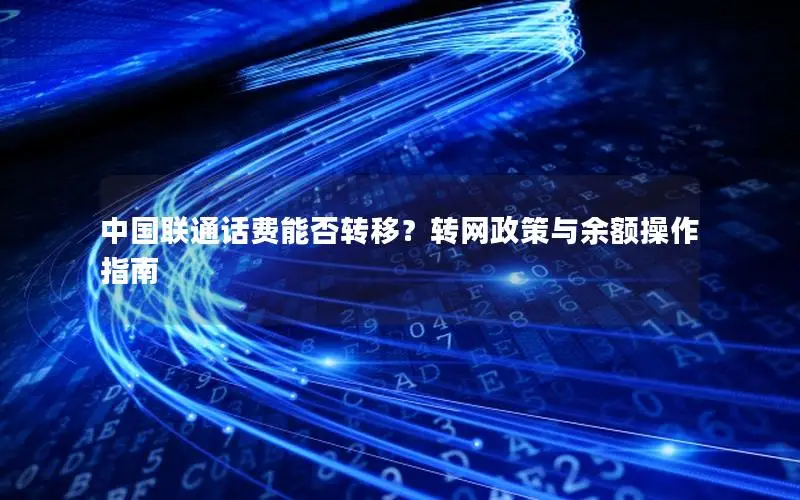 中国联通话费能否转移？转网政策与余额操作指南
