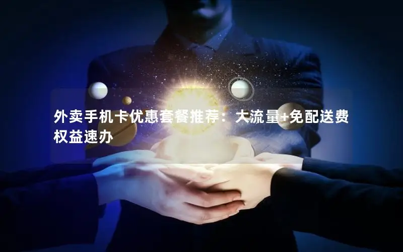 外卖手机卡优惠套餐推荐：大流量+免配送费权益速办