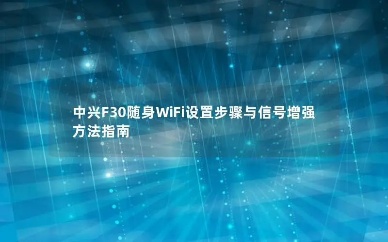 中兴F30随身WiFi设置步骤与信号增强方法指南