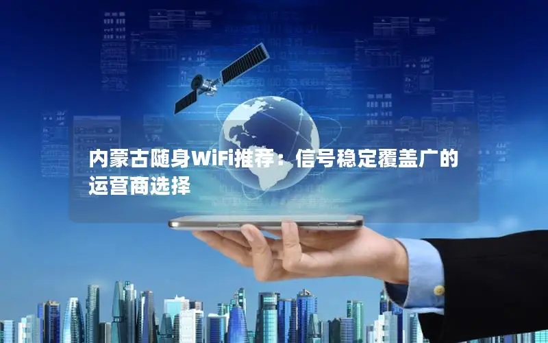 内蒙古随身WiFi推荐：信号稳定覆盖广的运营商选择