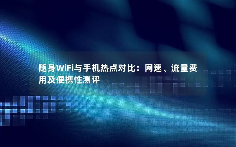 随身WiFi与手机热点对比：网速、流量费用及便携性测评
