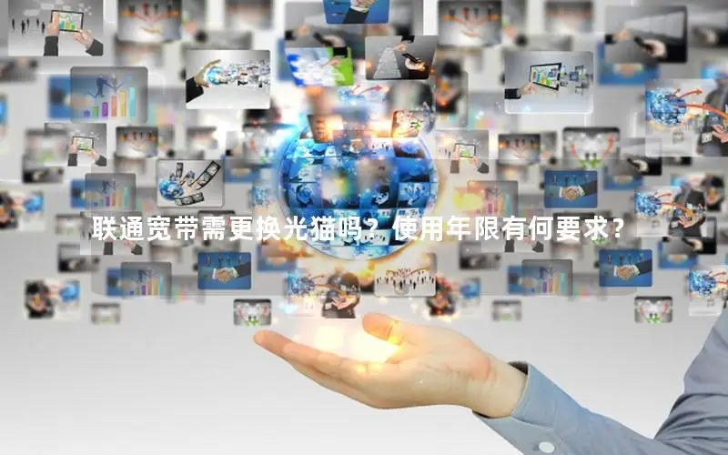 联通宽带需更换光猫吗？使用年限有何要求？