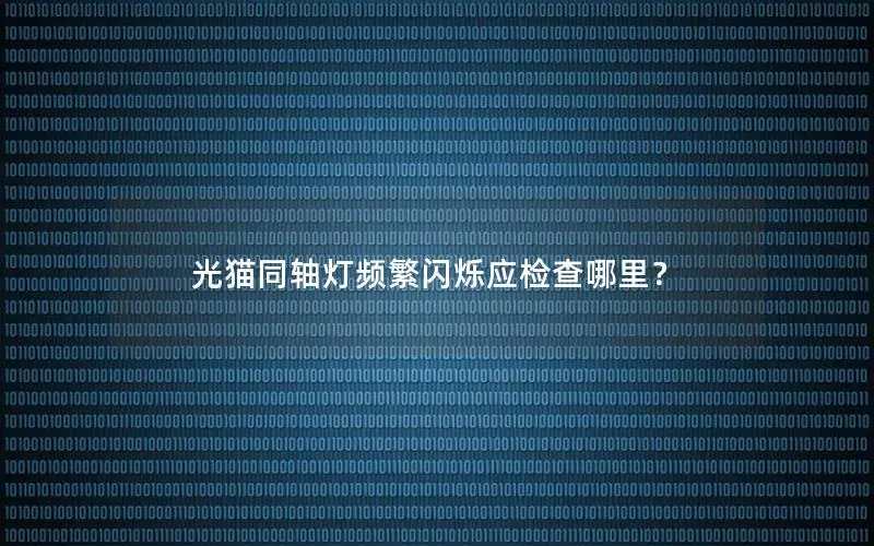 光猫同轴灯频繁闪烁应检查哪里？